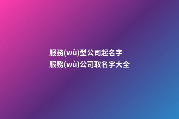 服務(wù)型公司起名字 服務(wù)公司取名字大全